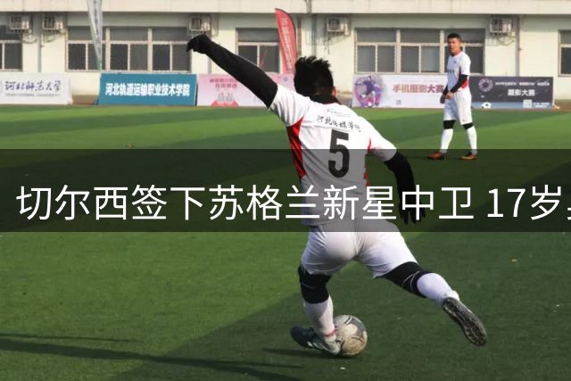 切尔西签下苏格兰新星中卫 17岁奥斯本合约至2030年