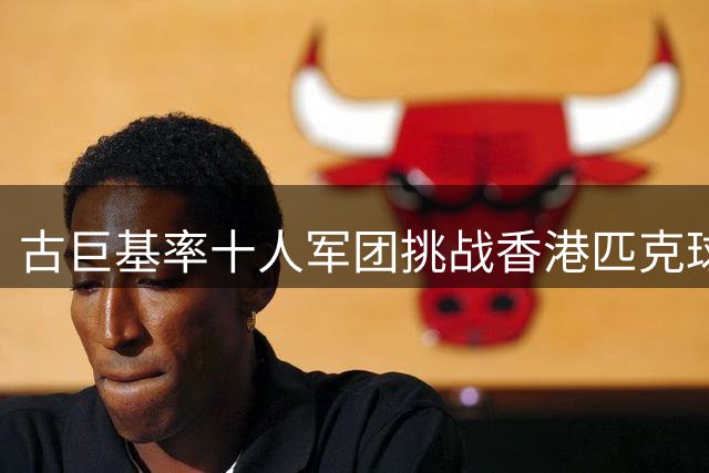 古巨基率十人军团挑战香港匹克球队 虽败犹荣誓要为国争光