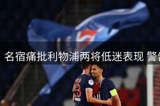 名宿痛批利物浦两将低迷表现 警告需立即觉醒