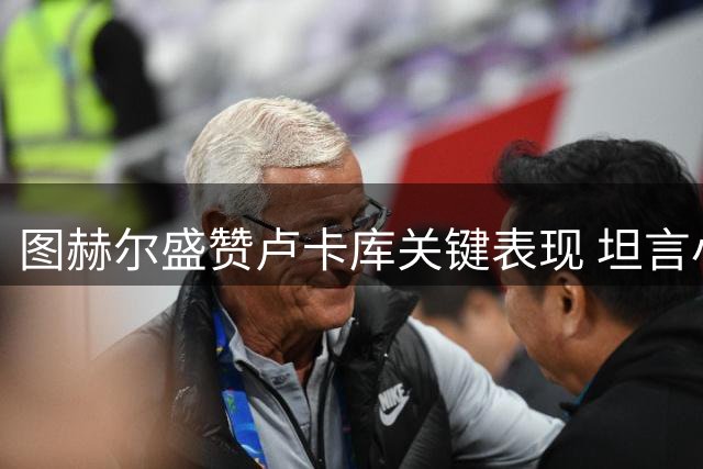 图赫尔盛赞卢卡库关键表现 坦言小胜强敌实属不易