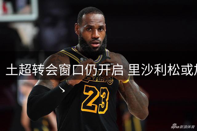 土超转会窗口仍开启 里沙利松或加盟特拉布宗