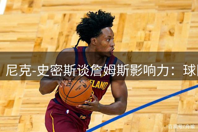 尼克-史密斯谈詹姆斯影响力：球队对他的建议言听计从