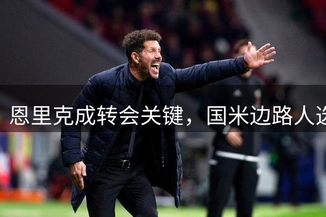 恩里克成转会关键，国米边路人选悬而未决