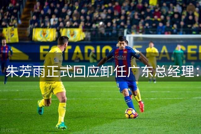 朱芳雨正式回应卸任广东总经理：风雨同舟近30年 感谢俱乐部培养