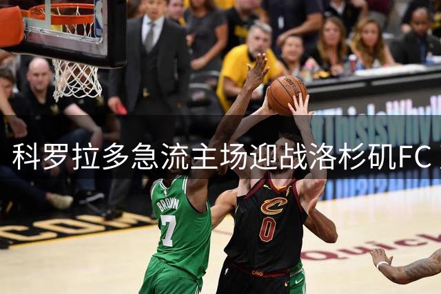 科罗拉多急流主场迎战洛杉矶FC 双方阵容伤情深度解析
