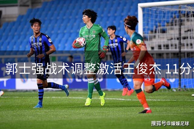 郭士强战术调整激活王俊杰 11分表现助男篮险胜