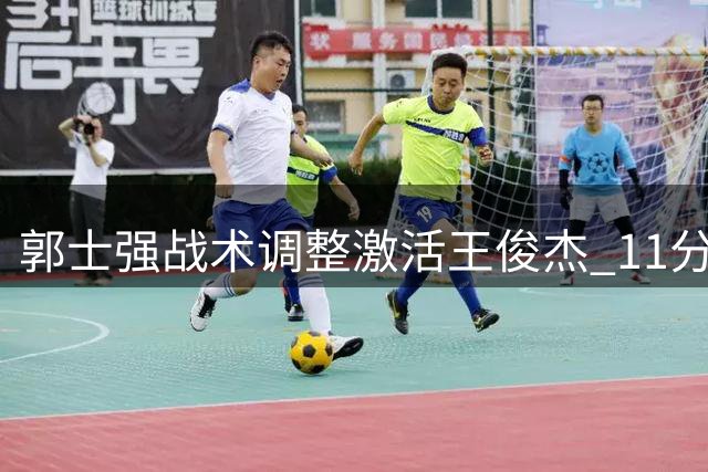 郭士强战术调整激活王俊杰 11分表现助男篮险胜