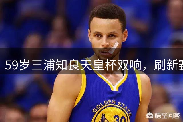 59岁三浦知良天皇杯双响，刷新赛事最年长进球纪录